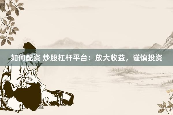 如何配資 炒股杠桿平臺：放大收益，謹慎投資