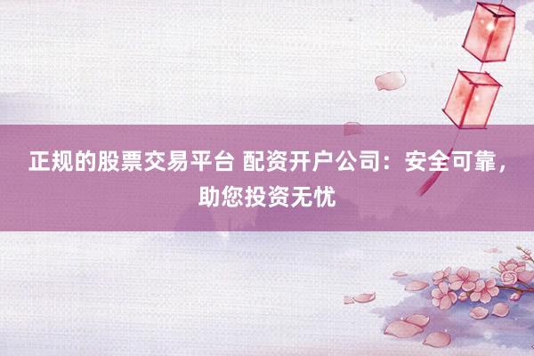 正規的股票交易平臺 配資開戶公司:安全可靠,助您投資無憂