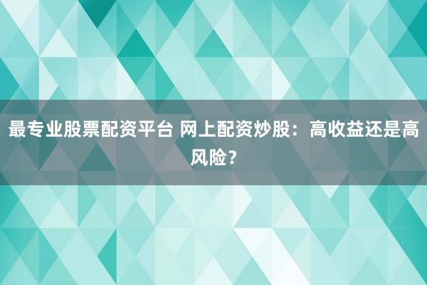 最專業股票配資平臺 網上配資炒股：高收益還是高風險？