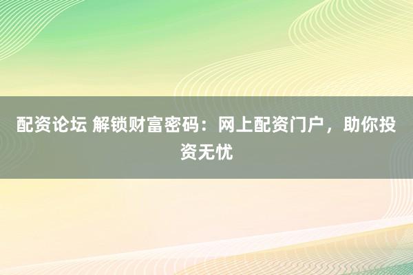 配資論壇 解鎖財富密碼：網(wǎng)上配資門戶，助你投資無憂