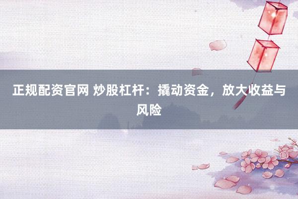 正規配資官網 炒股杠桿：撬動資金，放大收益與風險