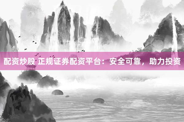 配資炒股 正規證券配資平臺：安全可靠，助力投資