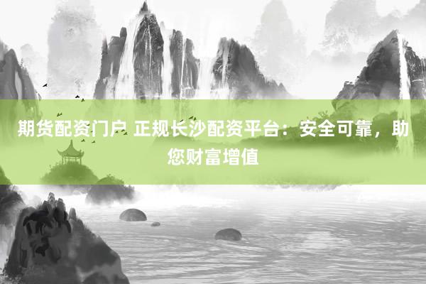 期貨配資門戶 正規長沙配資平臺：安全可靠，助您財富增值