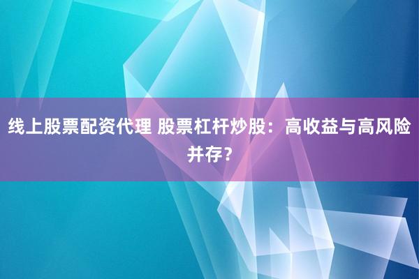 線上股票配資代理 股票杠桿炒股:高收益與高風險并存?