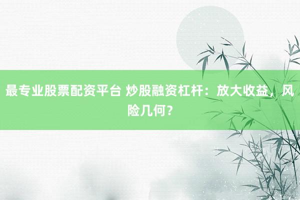 最專業股票配資平臺 炒股融資杠桿：放大收益，風險幾何？