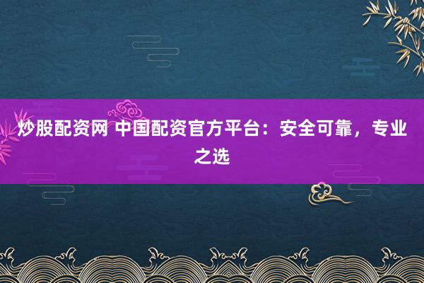 炒股配資網 中國配資官方平臺：安全可靠，專業之選