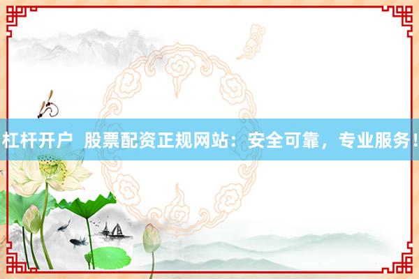 杠桿開戶  股票配資正規(guī)網(wǎng)站：安全可靠，專業(yè)服務(wù)！