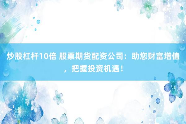 炒股杠桿10倍 股票期貨配資公司：助您財富增值，把握投資機遇！