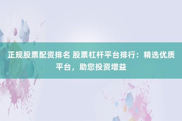 正規股票配資排名 股票杠桿平臺排行:精選優質平臺,助您投資增益