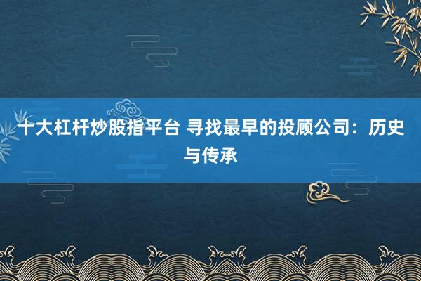 十大杠桿炒股指平臺 尋找最早的投顧公司：歷史與傳承