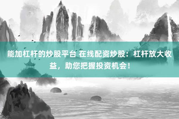 能加杠桿的炒股平臺 在線配資炒股：杠桿放大收益，助您把握投資機會！