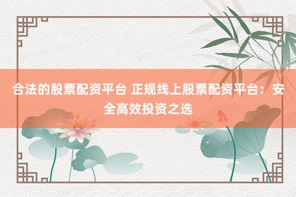 合法的股票配資平臺 正規線上股票配資平臺：安全高效投資之選