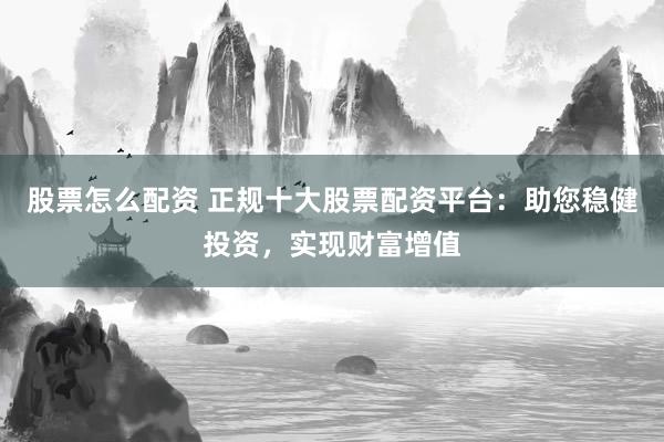 股票怎么配資 正規十大股票配資平臺:助您穩健投資,實現財富增值