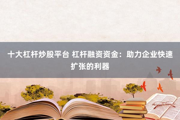 十大杠桿炒股平臺 杠桿融資資金：助力企業快速擴張的利器