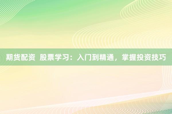 期貨配資  股票學習：入門到精通，掌握投資技巧