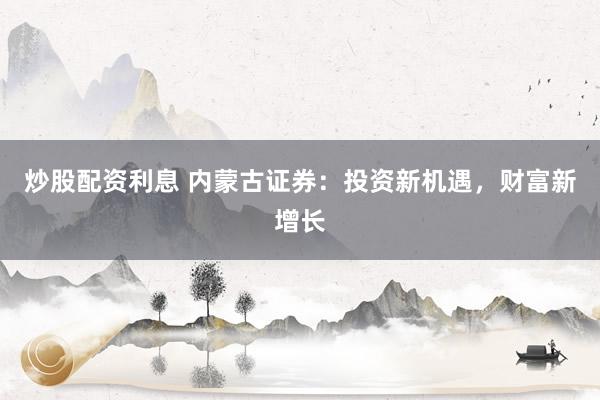 炒股配資利息 內(nèi)蒙古證券：投資新機(jī)遇，財(cái)富新增長