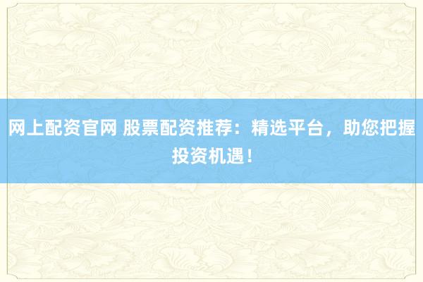 網上配資官網 股票配資推薦：精選平臺，助您把握投資機遇！