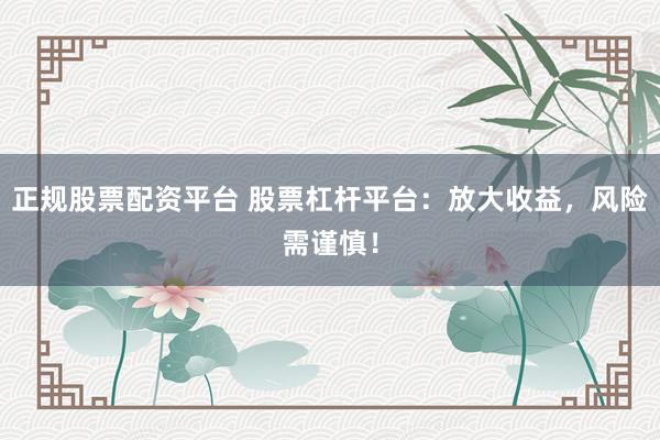正規股票配資平臺 股票杠桿平臺：放大收益，風險需謹慎！
