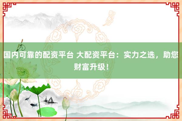 國內(nèi)可靠的配資平臺 大配資平臺：實(shí)力之選，助您財(cái)富升級！