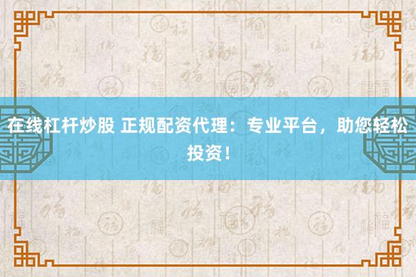 在線杠桿炒股 正規配資代理：專業平臺，助您輕松投資！