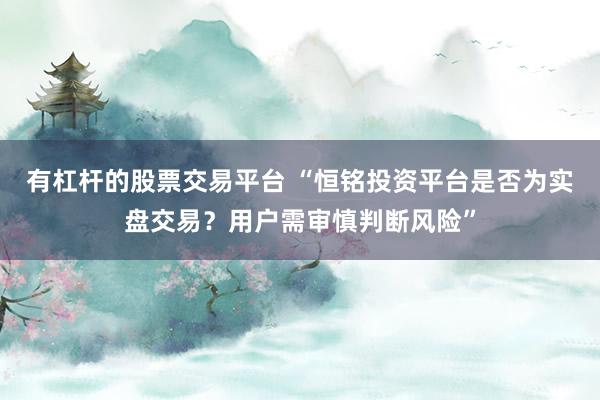 有杠桿的股票交易平臺 “恒銘投資平臺是否為實盤交易?用戶需審慎判斷風險”