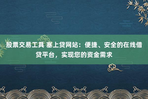 股票交易工具 塞上貸網站：便捷、安全的在線借貸平臺，實現您的資金需求