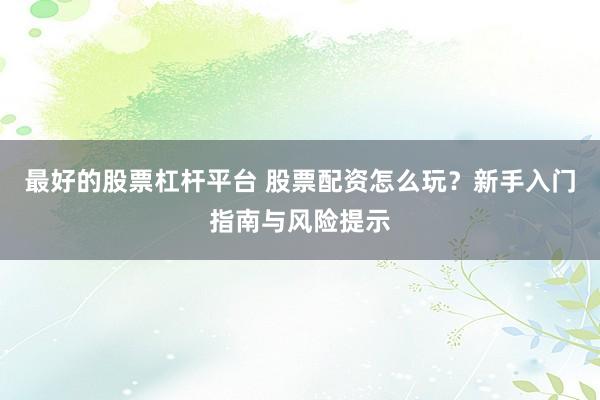 最好的股票杠桿平臺 股票配資怎么玩？新手入門指南與風險提示