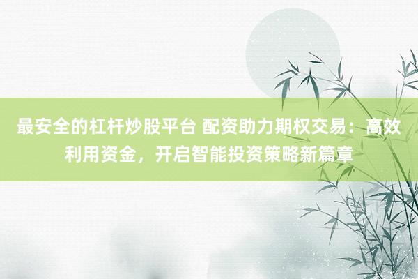 最安全的杠桿炒股平臺 配資助力期權交易：高效利用資金，開啟智能投資策略新篇章