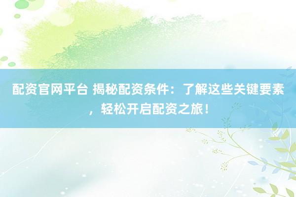 配資官網(wǎng)平臺(tái) 揭秘配資條件:了解這些關(guān)鍵要素,輕松開啟配資之旅!