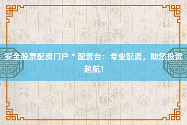 安全股票配資門戶 * 配資臺：專業配資，助您投資起航！