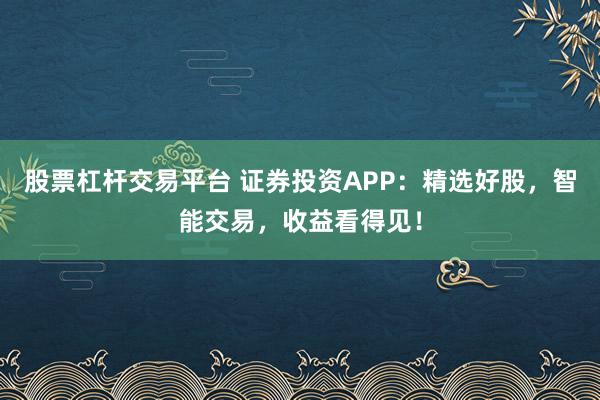 股票杠桿交易平臺(tái) 證券投資APP：精選好股，智能交易，收益看得見！