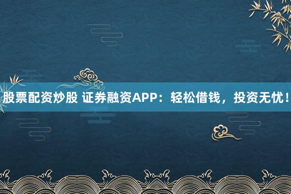 股票配資炒股 證券融資APP：輕松借錢，投資無憂！