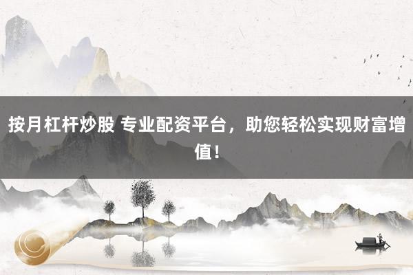 按月杠桿炒股 專業(yè)配資平臺，助您輕松實現(xiàn)財富增值！