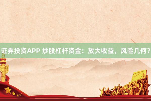 證券投資APP 炒股杠桿資金：放大收益，風險幾何？