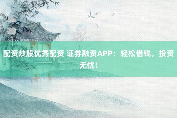 配資炒股優秀配資 證券融資APP：輕松借錢，投資無憂！