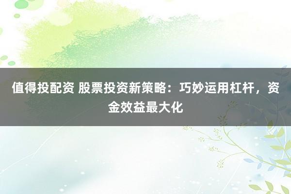 值得投配資 股票投資新策略:巧妙運用杠桿,資金效益最大化