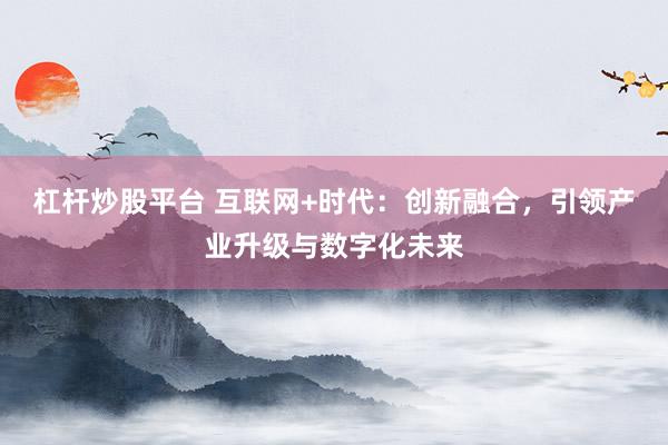 杠桿炒股平臺 互聯網+時代：創新融合，引領產業升級與數字化未來