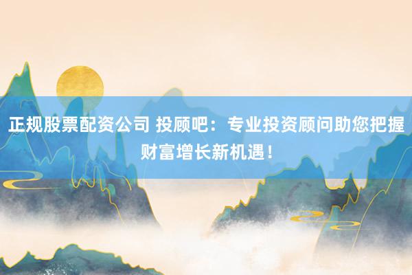正規股票配資公司 投顧吧：專業投資顧問助您把握財富增長新機遇！
