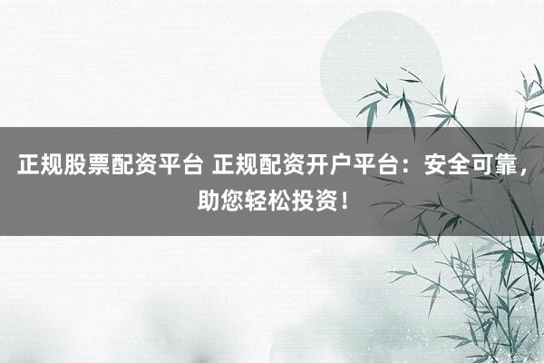 正規股票配資平臺 正規配資開戶平臺：安全可靠，助您輕松投資！