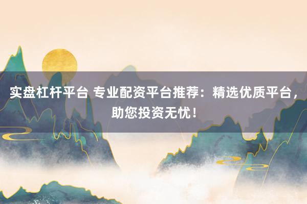 實盤杠桿平臺 專業配資平臺推薦：精選優質平臺，助您投資無憂！