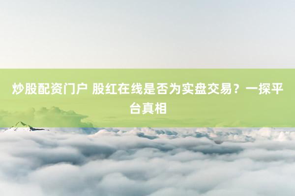 炒股配資門戶 股紅在線是否為實(shí)盤交易？一探平臺真相