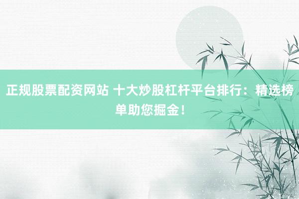 正規股票配資網站 十大炒股杠桿平臺排行：精選榜單助您掘金！