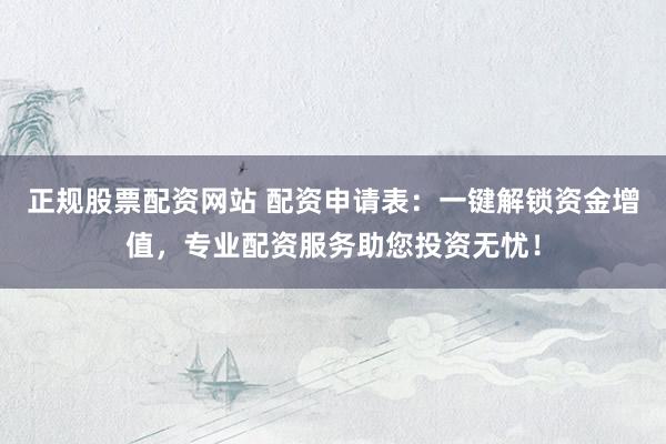 正規股票配資網站 配資申請表:一鍵解鎖資金增值,專業配資服務助您投資無憂!