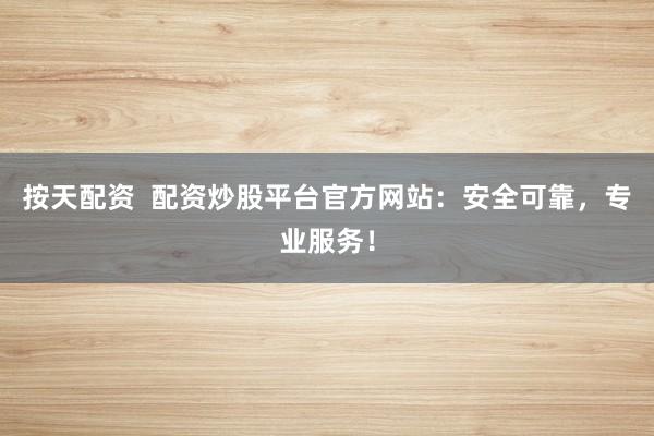 按天配資  配資炒股平臺官方網站：安全可靠，專業服務！