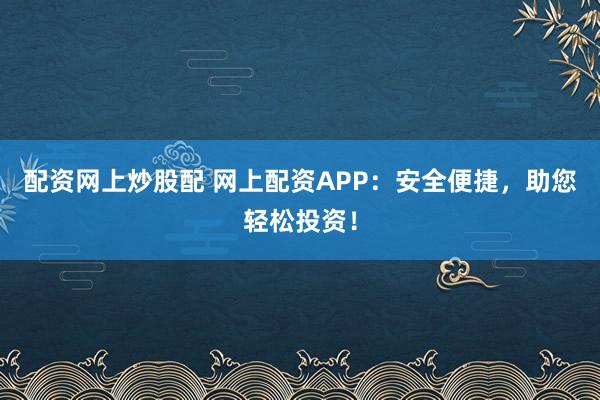 配資網上炒股配 網上配資APP：安全便捷，助您輕松投資！