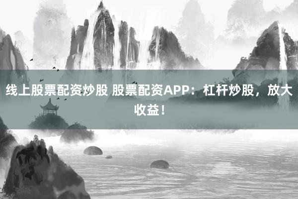 線上股票配資炒股 股票配資APP：杠桿炒股，放大收益！
