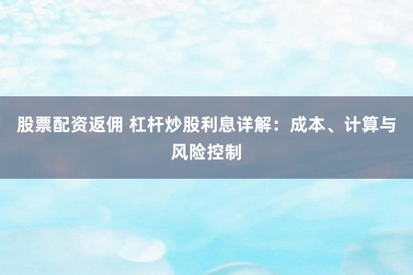 股票配資返傭 杠桿炒股利息詳解：成本、計算與風險控制