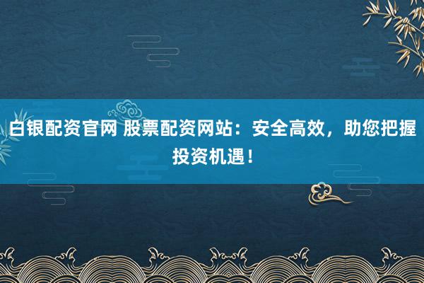 白銀配資官網 股票配資網站:安全高效,助您把握投資機遇!