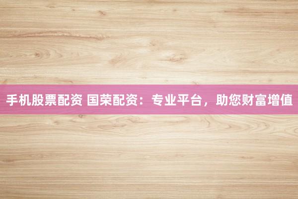 手機股票配資 國榮配資：專業平臺，助您財富增值