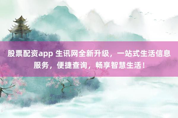 股票配資app 生訊網(wǎng)全新升級，一站式生活信息服務，便捷查詢，暢享智慧生活！